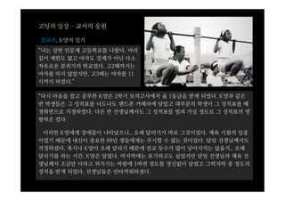 고딩의 일상 – 교사의 응원

김규리, K양의 일기
“나는 일반 인문계 고등학교를 나왔다. 머리
길이 제한도 없고 야자도 강제가 아닌 다소
자유로운 분위기의 학교였다. 고2때까지는
야자를 하지 않았지만, 고3때는 야자를 11
시까지 하였다.”

“다시 마음을 잡고 공부한 K양은 2학기 모의고사에서 올 1등급을 받게 되었다. K양과 같은
반 학생들은 그 성적표를 너도나도 핸드폰 카메라에 담았고 대부분의 학생이 그 성적표를 배
경화면으로 지정하였다. 다른 반 선생님께서도 그 성적표를 빌려 가실 정도로 그 성적표의 영
향력은 컸다.

 이러한 K양에게 장애물이 나타났으니.. 오래 달리기가 바로 그것이었다. 체육 시험의 일종
이였기 때문에 내신이 중요한 89년 생들에게는 무시할 수 없는 것이었다. 담임 선생님께서도
걱정하셨다. 혹시나 K양이 오래 달리기 때문에 전교 등수가 많이 낮아지지는 않을지.. 오래
달리기를 하는 시간. K양은 달렸다. 마지막에는 포기하고도 싶었지만 담임 선생님과 체육 선
생님께서 조금만 더라고 외치시는 바람에 1바퀴 정도를 정신없이 달렸고 그럭저럭 중 정도의
성적을 받게 되었다. 선생님들은 안타까워하셨다.
 