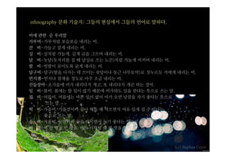 ethnography 문화 기술지: 그들의 현실에서 그들의 언어로 말하다.

    비에 관한 순 우리말
    가루비-가루처럼 포슬포슬 내리는 비.
    잔 비-가늘고 잘게 내리는 비.
    실 비-실처럼 가늘게, 길게 금을 그으며 내리는 비.
    날 비-놋날(돗자리를 칠 때 날실로 쓰는 노끈)처럼 가늘게 비끼며 내리는 비.
    발 비-빗발이 보이도록 굵게 내리는 비.
    달구비-달구(땅을 다지는 데 쓰이는 쇳덩이나 둥근 나무토막)로 짓누르듯 거세게 내리는 비.
    먼지잼-먼지나 잠재울 정도로 아주 조금 내리는 비.
    건들장마-초가을에 비가 내리다가 개고, 또 내리다가 개곤 하는 장마.
    일 비-봄비. 봄에는 할 일이 많기 때문에 비가와도 일을 한다는 뜻으로 쓰는 말.
    잠 비-여름비, 여름에는 바쁜 일이 없어 비가 오면 낮잠을 자기 좋다는 뜻으로
         쓰는 말.
    떡 비-가을비. 가을걷이가 끝나 떡을 해 먹으면서 여유 있게 쉴 수 있다는
        뜻으로 쓰는 말.
    술 비-겨울비. 농한기라 술을 마시면서 놀기 좋다는 뜻으로 쓰는 말.
    비 꽃-비 한 방울 한 방울. 비가 시작될 때 몇 방울 떨어지는 비



(cc) elvis_payne                                 (cc) Stephan Geyer
 