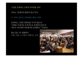 고정된 실체라는 근대적 자아관을 넘어

자아는 “관계이며 환대의 장소”이다

1) 자아=‘공(空), 비어있음’ (용수 사상)

존재자는 고정된 정체성을 가지지 않는다.
“실체든 속성이든 독자적으로 존재하지 않으며
서로가 서로에게 의존해서만 존재한다.” (주광순)

홀로 있는 자, 위험하다
자율/ 타율 ⇢ 더불어 자활하는 존재
 