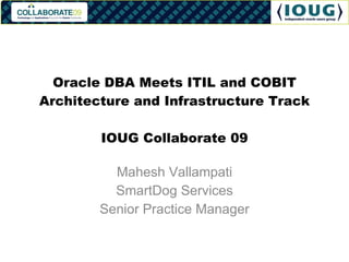 Oracle DBA Meets ITIL and COBIT Architecture and Infrastructure Track IOUG Collaborate 09 Mahesh Vallampati SmartDog Services Senior Practice Manager 