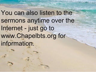 You can also listen to the sermons anytime over the Internet - just go to www.Chapelbts.org for information. 