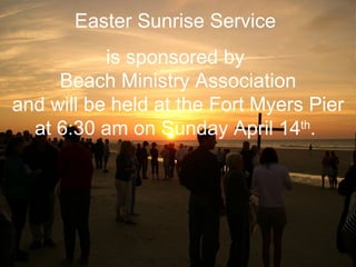 Easter Sunrise Service  is sponsored by  Beach Ministry Association and will be held at the Fort Myers Pier at 6:30 am on Sunday April 14 th .  