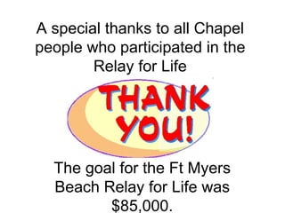 A special thanks to all Chapel people who participated in the Relay for Life The goal for the Ft Myers Beach Relay for Life was $85,000. 