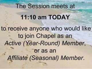 The Session meets at  11:10 am TODAY   to receive anyone who would like to join Chapel as an  Active (Year-Round) Member ,  or as an  Affiliate (Seasonal) Member . 