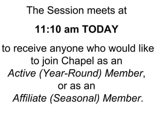 The Session meets at  11:10 am TODAY   to receive anyone who would like to join Chapel as an  Active (Year-Round) Member ,  or as an  Affiliate (Seasonal) Member . 
