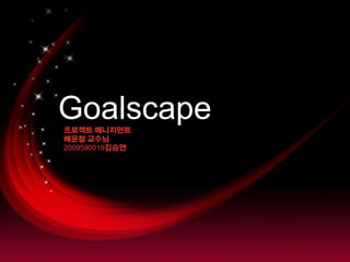 Goalscape 프로젝트 매니지먼트 배운철 교수님 2009590019김승연 