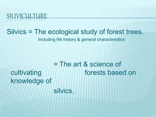 SILIVICULTURE
Silvics = The ecological study of forest trees.
Including life history & general characteristics
= The art & science of
cultivating forests based on
knowledge of
silvics.
 
