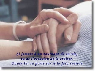 Si jamais à un tournant de ta vie,  tu as l’occasion de le croiser,  Ouvre-lui ta porte car il te fera revivre. 