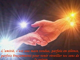 L’amitié, c’est une main tendue, parfois en silence,  parfois bruyamment pour venir réveiller tes sens de la raison. 