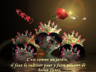 C’est comme un jardin,  il faut le cultiver pour y faire pousser de belles fleurs. 