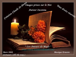 Création Claude St-Denis Images prises sur le Net Tous droits réservés Mars 2008  Musique Ernesto Cortazar ( All the way ) Auteur Inconnu " Les Amours de Mado " http:// www.lesamoursdemado.com / 