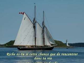 Riche es-tu si cette chance que de rencontrer dans ta vie  une amitié profonde. 