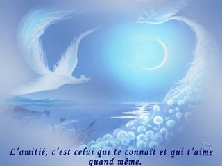 L’amitié, c’est celui qui te connaît et qui t’aime quand même. 