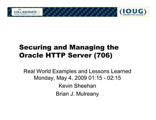 Securing and Managing the
Oracle HTTP Server (706)

 Real World Examples and Lessons Learned
    Monday, May 4, 2009 01:15 - 02:15
              Kevin Sheehan
             Brian J. Mulreany
 