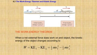 6.2 The Work-Energy Theorem and Kinetic Energy

THE WORK-ENERGY THEOREM
When a net external force does work on and object, the kinetic
energy of the object changes according to

W

KE f

KE o

1
2

mv

2
f

1
2

mv

2
o

 