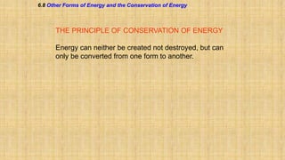 6.8 Other Forms of Energy and the Conservation of Energy

THE PRINCIPLE OF CONSERVATION OF ENERGY
Energy can neither be created not destroyed, but can
only be converted from one form to another.

 
