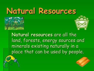 Natural Resources   Natural resources  are all the land, forests, energy sources and minerals existing naturally in a place that can be used by people.   