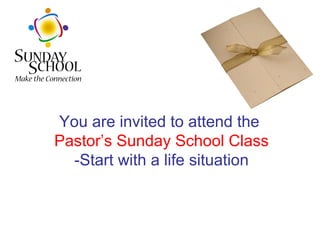 You are invited to attend the  Pastor’s Sunday School Class -Start with a life situation 