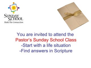 You are invited to attend the  Pastor’s Sunday School Class -Start with a life situation -Find answers in Scripture 