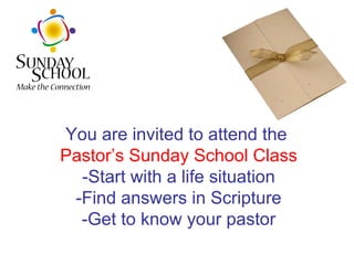 You are invited to attend the  Pastor’s Sunday School Class -Start with a life situation -Find answers in Scripture -Get to know your pastor 