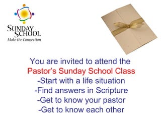 You are invited to attend the  Pastor’s Sunday School Class -Start with a life situation -Find answers in Scripture -Get to know your pastor -Get to know each other 