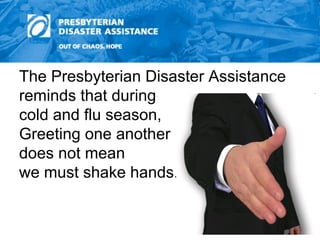 The Presbyterian Disaster Assistance reminds that during  cold and flu season,  Greeting one another  does not mean  we must shake hands. 