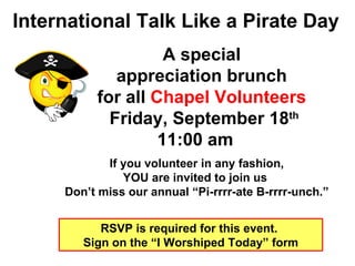 A special  appreciation brunch  for all  Chapel Volunteers   Friday, September 18 th  11:00 am International Talk Like a Pirate Day If you volunteer in any fashion, YOU are invited to join us  Don’t miss our annual “Pi-rrrr-ate B-rrrr-unch.” RSVP is required for this event.  Sign on the “I Worshiped Today” form 