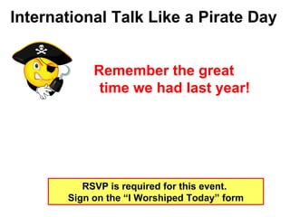 Remember the great  time we had last year! International Talk Like a Pirate Day RSVP is required for this event.  Sign on the “I Worshiped Today” form 