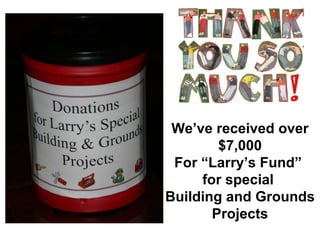 We’ve received over $7,000 For “Larry’s Fund”  for special  Building and Grounds Projects 