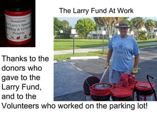 The Larry Fund At Work Thanks to the  donors who  gave to the  Larry Fund,  and to the  Volunteers who worked on the parking lot! 