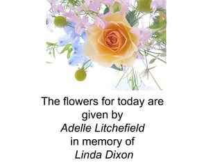 The flowers for today are  given by  Adelle Litchefield   in memory of  Linda Dixon 