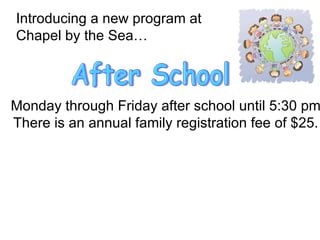 Introducing a new program at  Chapel by the Sea… After School Monday through Friday after school until 5:30 pm There is an annual family registration fee of $25. 