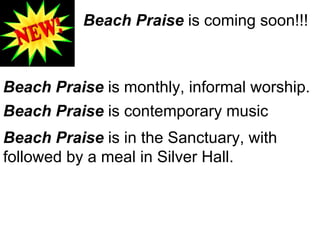 Beach Praise  is coming soon!!! Beach Praise  is monthly, informal worship. Beach Praise  is contemporary music Beach Praise  is in the Sanctuary, with  followed by a meal in Silver Hall. 