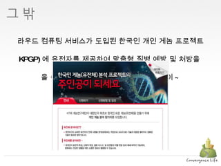 클라우드 컴퓨팅 서비스가 도입된 한국인 개인 게놈 프로젝트 (KPGP) 에 유전자를 제공하여 맞춤형 질병 예방 및 처방을  받을 수 있게 되어 출산 후 건강 걱정 굿바이 ~ http://blog.kt.com/280 