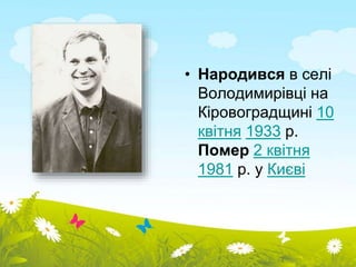 • Народився в селі 
Володимирівці на 
Кіровоградщині 10 
квітня 1933 р. 
Помер 2 квітня 
1981 р. у Києві 
 