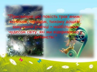 “Присвячую цю повість трав'яним 
коникам, їхрущам, тихому дощеві, 
замуленій річечці – найбільшим 
чудесам світу, які ми відкриваємо у 
дитинстві.” 
 