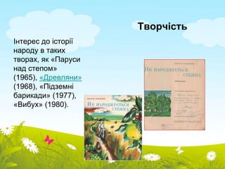 Творчість 
Інтерес до історії 
народу в таких 
творах, як «Паруси 
над степом» 
(1965), «Древляни» 
(1968), «Підземні 
барикади» (1977), 
«Вибух» (1980). 
 