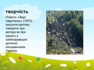 творчість 
Повість «Звук 
павутинки» (1970) 
змусила критику 
говорити про 
автора як про 
одного з 
найяскравіших 
дитячих 
письменників 
України. 
 