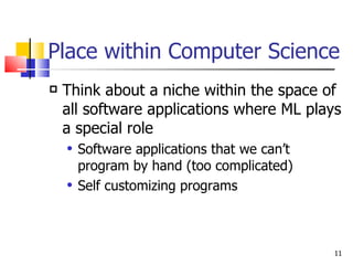 Place within Computer Science Think about a niche within the space of all software applications where ML plays a special role Software applications that we can’t program by hand (too complicated) Self customizing programs 