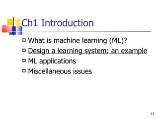 Ch1 Introduction What is machine learning (ML)? Design a learning system: an example ML applications Miscellaneous issues 