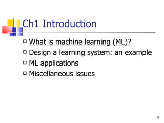Ch1 Introduction What is machine learning (ML)? Design a learning system: an example ML applications Miscellaneous issues 