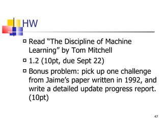 HW Read “The Discipline of Machine Learning” by Tom Mitchell 1.2 (10pt, due Sept 22) Bonus problem: pick up one challenge from Jaime’s paper written in 1992, and write a detailed update progress report. (10pt) 