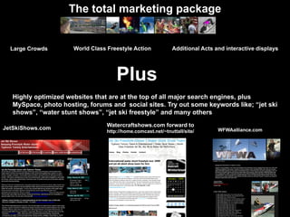 The total marketing package


                      World Class Freestyle Action            Additional Acts and interactiv...