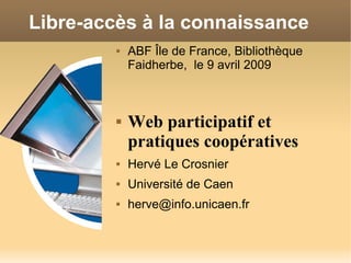 Libre-accès à la connaissance
             ABF Île de France, Bibliothèque
         

             Faidherbe, le 9 avril 2009



             Web participatif et
         

             pratiques coopératives
             Hervé Le Crosnier
         



             Université de Caen
         



             herve@info.unicaen.fr
         
 