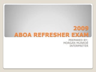 2009 ABOA REFRESHER EXAM PREPARED BY; MORGAN MUNROE INTERPRETER 