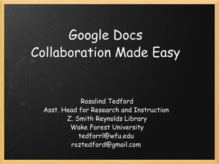 Google Docs Collaboration Made Easy Rosalind Tedford Asst. Head for Research and Instruction  Z. Smith Reynolds Library Wake Forest University tedforrl@wfu.edu  roztedford@gmail.com  