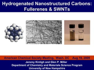 Hydrogenated Nanostructured Carbons: Fullerenes & SWNTs Jeremy Kintigh and Glen P. Miller  Department of Chemistry and Materials Science Program University of New Hampshire American Chemical Society Meeting,  Wash. DC  Aug 19, 2009 