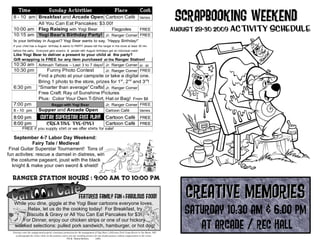 Scrapbooking Weekend
       Time                          Sunday Activities                                                 Place                    Cost
   8 - 10 am Breakfast and Arcade Open Cartoon Café Varies
             All You Can Eat Pancakes: $3.00!
   10:00 am Flag Raising with Yogi Bear     Flagpoles     FREE                                                                                      August 28-30 2009 activity Schedule
   10:15 am Yogi Bear's Birthday Party! Jr. Ranger Corner FREE
   Is your birthday in August? Yogi Bear wants to say, “Happy Birthday!”
  If your child has a August birthday & wants to PARTY please tell the ranger in the store at least 30 min
  before the party. Everyone gets snacks, & people with August birthdays get an individual cake!
   Like Yogi Bear to deliver a present to your child at the party?
   Gift wrapping is FREE for any item purchased at the Ranger Station!
   10:30 am Airbrush Tattoos – Last 3 to 7 days! Jr. Ranger Corner $5 - $8
   10:30 pm         Funny Photo Contest             Jr. Ranger Corner FREE
                           Find a photo at your campsite or take a digital one.
                           Bring 1 photo to the store, prizes for 1st, 2nd and 3rd!
   6:30 pm                 “Smarter than average” Crafts! Jr. Ranger Corner
                           Free Craft: Ray of Sunshine Pictures
                           Plus: Color Your Own T-Shirt, Hat or Bag! From $8
   7:00 pm                              Baggo with Yogi Bear                                  Jr. Ranger Corner FREE
   8 - 10 pm               Supper and Arcade Open                                             Cartoon Café      Varies

   8:00 pm                   GUITAR superstar free play!                                      Cartoon Café FREE
                                                                                                      Café
   8:00 pm                         Creative Tye-Dye!                                          Cartoon Café FREE
                                                                                                      Café
           FREE if you supply shirt or we offer shirts for sale!

    September 4-7 Labor Day Weekend:
             Fairy Tale / Medieval
 Final Guitar Superstar Tournament! Tons of
fun activites: rescue a damsel in distress, win
  the costume pageant, joust with the black
   knight & make your own sword & shield!

  Ranger Station Hours : 9:00 am to 10:00 pm


   While you dine, giggle at the Yogi Bear cartoons everyone loves.
                                                                   features family fun & fabulous food!                                                Creative Memories
         Relax, let us do the cooking today! For Breakfast, try
         Biscuits & Gravy or All You Can Eat Pancakes for $3!                                                                                          Saturday 10:30 am & 6:00 PM
                                                                                                                                                          at Arcade / Rec Hall
       For Dinner, enjoy our chicken strips or one of our hickory
   smoked selections: pulled pork sandwich, hamburger, or hot dog!
  Entrance onto the campground property constitutes permission for the management of Yogi Bear’s Jellystone Park Camp-Resort in Van Buren, MO
    to photograph the visitor while on the premises and to use any resulting pictures for any lawful purpose without compensation to the visitor.
                                                        TM & Hanna-Barbera.            (s08)
 