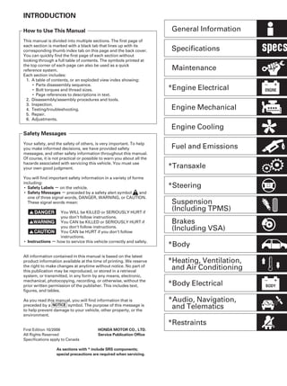 ＳＮＲ９Ａ００００００００００００００ＢＡＡＴ００
−
−
−
INTRODUCTION
How to Use This Manual
Safety Messages
Safety Labels
Safety Messages
Instructions
HONDA MOTOR CO., LTD.
Service Publication Office
As sections with * include SRS components;
special precautions are required when servicing.
This manual is divided into multiple sections. The first page of
each section is marked with a black tab that lines up with its
corresponding thumb index tab on this page and the back cover.
You can quickly find the first page of each section without
looking through a full table of contents. The symbols printed at
the top corner of each page can also be used as a quick
reference system.
Each section includes:
1. A table of contents, or an exploded view index showing:
• Parts disassembly sequence.
• Bolt torques and thread sizes.
• Page references to descriptions in text.
2. Disassembly/assembly procedures and tools.
3. Inspection.
4. Testing/troubleshooting.
5. Repair.
6. Adjustments.
Your safety, and the safety of others, is very important. To help
you make informed decisions, we have provided safety
messages, and other safety information throughout this manual.
Of course, it is not practical or possible to warn you about all the
hazards associated with servicing this vehicle. You must use
your own good judgment.
You will find important safety information in a variety of forms
including:
• on the vehicle.
• preceded by a safety alert symbol and
one of three signal words, DANGER, WARNING, or CAUTION.
These signal words mean:
You WILL be KILLED or SERIOUSLY HURT if
you don’t follow instructions.
You CAN be KILLED or SERIOUSLY HURT if
you don’t follow instructions.
You CAN be HURT if you don’t follow
instructions.
• how to service this vehicle correctly and safely.
All information contained in this manual is based on the latest
product information available at the time of printing. We reserve
the right to make changes at anytime without notice. No part of
this publication may be reproduced, or stored in a retrieval
system, or transmitted, in any form by any means, electronic,
mechanical, photocopying, recording, or otherwise, without the
prior written permission of the publisher. This includes text,
figures, and tables.
As you read this manual, you will find information that is
preceded by a symbol. The purpose of this message is
to help prevent damage to your vehicle, other property, or the
environment.
First Edition 10/2008
All Rights Reserved
Specifications apply to Canada
Specifications
Maintenance
*Engine Electrical
Fuel and Emissions
*Transaxle
*Steering
*Body
*Body Electrical
*Restraints
*Audio, Navigation,
and Telematics
General Information
Engine Mechanical
Engine Cooling
Brakes
(Including VSA)
*Heating, Ventilation,
and Air Conditioning
Suspension
(Including TPMS)
08/08/21 14:05:21 61SNR030_000_0002
2006-2009 CSX - P/NO. 61SNR03
 