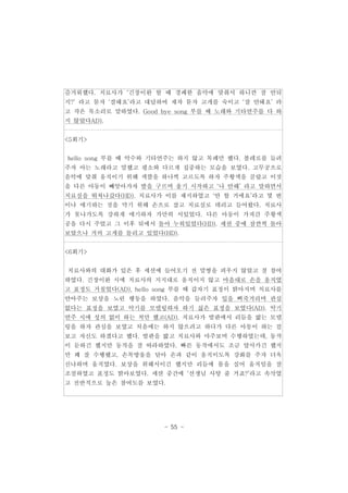 즐거워했다. 치료사가 ‘긴장이완 할 때 경쾌한 음악에 맞춰서 하니깐 잘 안되 
지?’ 라고 묻자 ‘잘돼요’라고 대답하여 재차 묻자 고개를 숙이고 ‘잘 안돼요’ 라 
고 작은 목소리로 말하였다. Good bye song 부를 때 노래와 기타연주를 다 하 
지 않았다AD). 
- 55 - 
<5회기> 
hello song 부를 때 악수와 기타연주는 하지 않고 목례만 했다. 볼레로를 들려 
주자 아는 노래라고 말했고 평소와 다르게 집중하는 모습을 보였다. 고무공으로 
음악에 맞춰 움직이기 위해 색깔을 하나씩 고르도록 하자 주황색을 골랐고 이것 
을 다른 아동이 빼앗아가자 발을 구르며 울기 시작하고 ‘나 안해’ 라고 말하면서 
치료실을 뛰쳐나갔다(HD). 치료사가 이를 제지하였고 ‘안 할 거에요’라고 몇 번 
이나 얘기하는 것을 막기 위해 손으로 잡고 치료실로 데리고 들어왔다. 치료사 
가 못나가도록 강하게 얘기하자 가만히 서있었다. 다른 아동이 가져간 주황색 
공을 다시 주었고 그 이후 뒤에서 돌아 누워있었다(HD). 세션 중에 잠깐씩 돌아 
보았으나 거의 고개를 돌리고 있었다(HD). 
<6회기> 
치료사와의 대화가 있은 후 세션에 들어오기 전 말썽을 피우지 않았고 잘 참여 
하였다. 긴장이완 시에 치료사의 지지대로 움직이지 않고 마음대로 손을 움직였 
고 표정도 거칠었다(AD). hello song 부를 때 갑자기 표정이 밝아지며 치료사를 
안아주는 보상을 노린 행동을 하였다. 음악을 들려주자 입을 삐죽거리며 관심 
없다는 표정을 보였고 악기를 모델링하자 하기 싫은 표정을 보였다(AD). 악기 
연주 시에 성의 없이 하는 척만 했고(AD), 치료사가 발판에서 리듬을 밟는 모델 
링을 하자 관심을 보였고 처음에는 하지 않으려고 하다가 다른 아동이 하는 걸 
보고 자신도 하겠다고 했다. 발판을 밟고 치료사와 마주보며 수행하였는데, 동작 
이 둔하긴 했지만 동작을 잘 따라하였다. 빠른 동작에서도 조금 앞서가긴 했지 
만 꽤 잘 수행했고, 손목방울을 달아 손과 같이 움직이도록 강화를 주자 더욱 
신나하며 움직였다. 보상을 위해서이긴 했지만 리듬에 몸을 실어 움직임을 잘 
조절하였고 표정도 밝아보였다. 세션 중간에 ‘선생님 사탕 줄 거죠?’라고 속삭였 
고 전반적으로 높은 참여도를 보였다. 
 